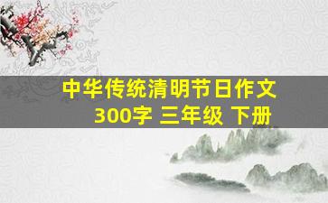 中华传统清明节日作文 300字 三年级 下册